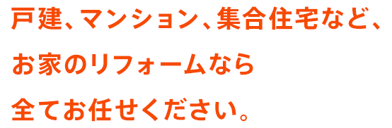 戸建、マンション、集合住宅など、お家のリフォームなら全てお任せください。
